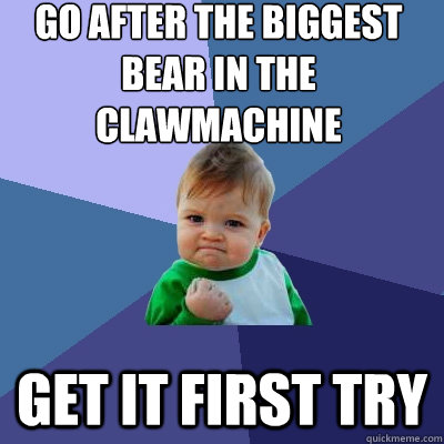 Go after the biggest bear in the clawmachine get it first try  Success Kid