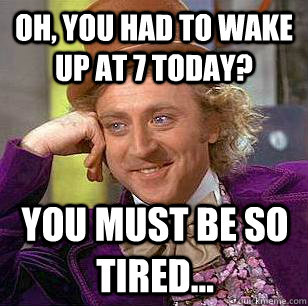 Oh, You Had To wake up at 7 today? You must be so tired...  Condescending Wonka