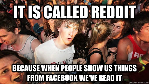 It is called reddit because when people show us things from facebook we've Read it  Sudden Clarity Clarence