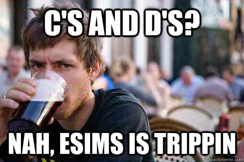 C's and D's? nah, esims is trippin  Lazy College Senior
