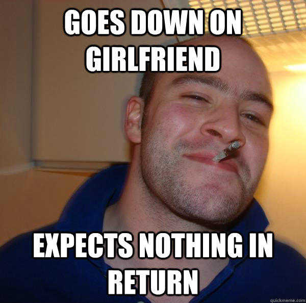Goes Down on girlfriend expects nothing in return  Good Guy Greg 