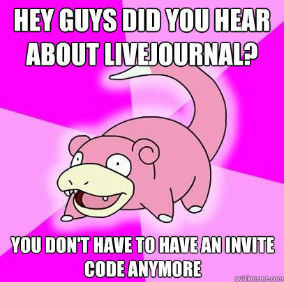 hey guys did you hear about livejournal? you don't have to have an invite code anymore  Slowpoke