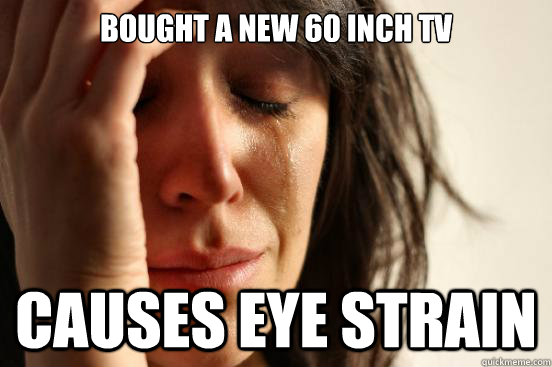 BOUGHT A NEW 60 INCH TV  CAUSES EYE STRAIN  First World Problems