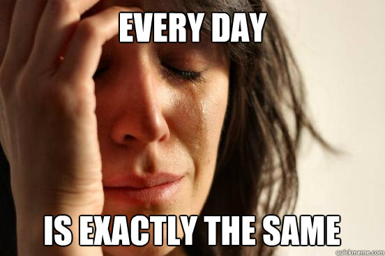 Every day is exactly the same  First World Problems