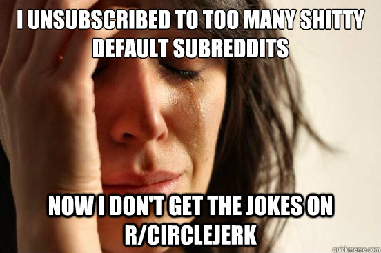 I unsubscribed to too many shitty default subreddits Now I don't get the jokes on r/circlejerk  First World Problems