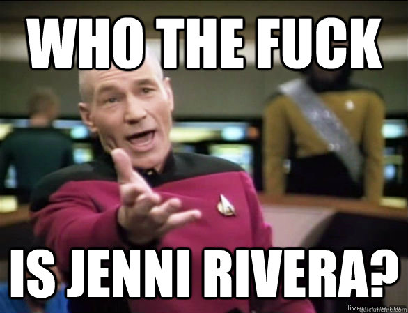 who the fuck is jenni rivera?  Annoyed Picard HD
