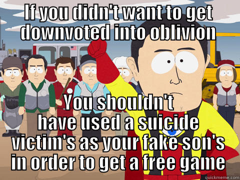 IF YOU DIDN'T WANT TO GET DOWNVOTED INTO OBLIVION YOU SHOULDN'T HAVE USED A SUICIDE VICTIM'S AS YOUR FAKE SON'S IN ORDER TO GET A FREE GAME Captain Hindsight