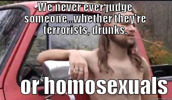 WE NEVER EVER JUDGE SOMEONE...WHETHER THEY'RE TERRORISTS, DRUNKS,       OR HOMOSEXUALS Almost Politically Correct Redneck