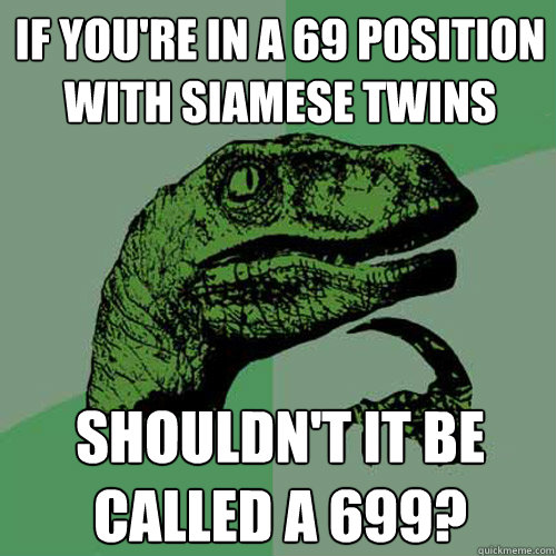 if you're in a 69 position with siamese twins shouldn't it be called a 699? - if you're in a 69 position with siamese twins shouldn't it be called a 699?  Philosoraptor