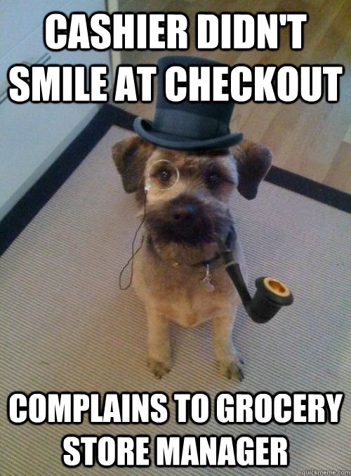 cashier didn't smile at checkout complains to grocery store manager - cashier didn't smile at checkout complains to grocery store manager  Snooty Dog Wearing Monocle