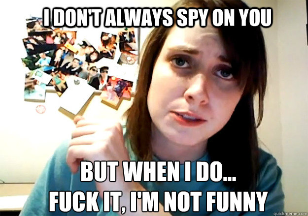 I don't always spy on you But when I do...
Fuck it, I'm not funny  Overly Attached Girlfriend