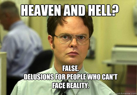 Heaven and Hell? FALSE.  
Delusions for people who can't face reality.  Schrute