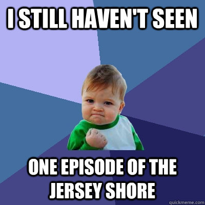 I still haven't seen  one episode of the jersey shore - I still haven't seen  one episode of the jersey shore  Success Kid