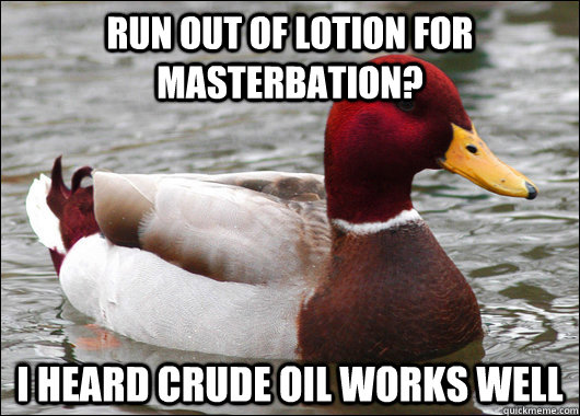 Run out of lotion for masterbation? I heard crude oil works well  Malicious Advice Mallard