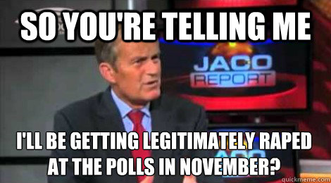 so you're telling me I'll be getting legitimately raped at the polls in November? - so you're telling me I'll be getting legitimately raped at the polls in November?  Skeptical Todd Akin