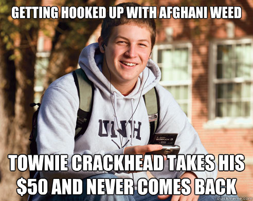 getting hooked up with afghani weed townie crackhead takes his $50 and never comes back  College Freshman