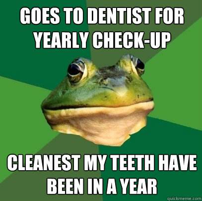 Goes to dentist for yearly check-up Cleanest my teeth have been in a year  Foul Bachelor Frog