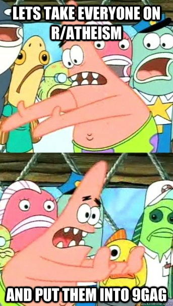 lets take everyone on r/atheism and put them into 9gag  Push it somewhere else Patrick