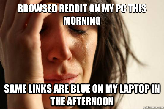 Browsed reddit on my pc this morning same links are blue on my laptop in the afternoon  First World Problems