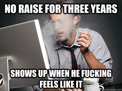 no raise for three years shows up when he fucking feels like it - no raise for three years shows up when he fucking feels like it  Underpaid IT Guy