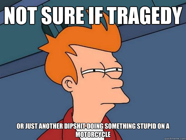 not sure if tragedy or just another dipshit doing something stupid on a motorcycle - not sure if tragedy or just another dipshit doing something stupid on a motorcycle  Futurama Fry