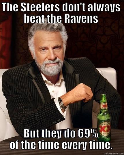 Steelers Ravens - THE STEELERS DON'T ALWAYS BEAT THE RAVENS BUT THEY DO 69% OF THE TIME EVERY TIME. The Most Interesting Man In The World