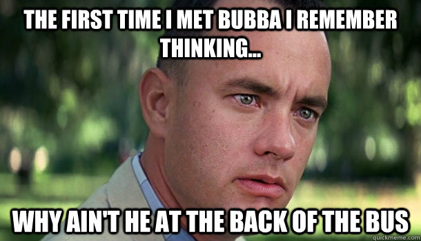 The First time i met bubba i remember thinking... why ain't he at the back of the bus - The First time i met bubba i remember thinking... why ain't he at the back of the bus  Offensive Forrest Gump