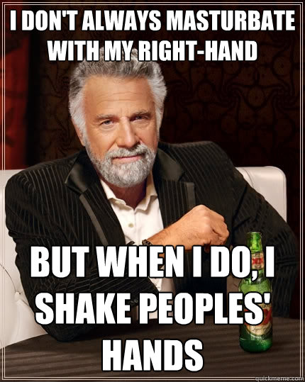 I don't always masturbate with my right-hand but when I do, I shake peoples' hands  The Most Interesting Man In The World