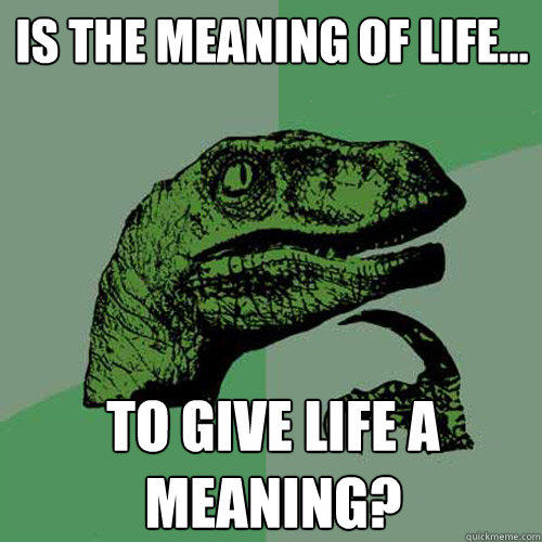 Is the meaning of life... to give life a meaning? - Is the meaning of life... to give life a meaning?  Philosoraptor