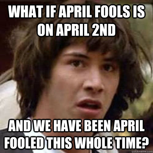 What if April fools is on April 2nd and we have been April fooled this whole time? - What if April fools is on April 2nd and we have been April fooled this whole time?  conspiracy keanu