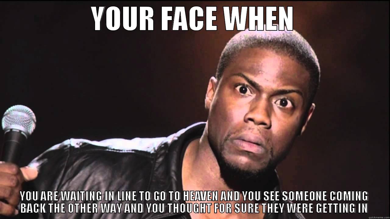 YOUR FACE WHEN YOU ARE WAITING IN LINE TO GO TO HEAVEN AND YOU SEE SOMEONE COMING BACK THE OTHER WAY AND YOU THOUGHT FOR SURE THEY WERE GETTING IN Misc