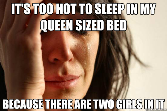 It's too hot to sleep in my queen sized bed because there are two girls in it  First World Problems