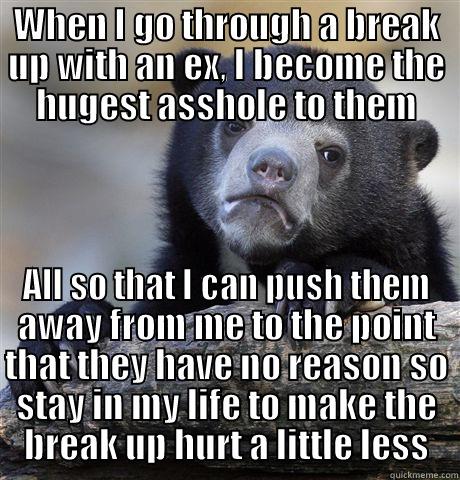 WHEN I GO THROUGH A BREAK UP WITH AN EX, I BECOME THE HUGEST ASSHOLE TO THEM ALL SO THAT I CAN PUSH THEM AWAY FROM ME TO THE POINT THAT THEY HAVE NO REASON SO STAY IN MY LIFE TO MAKE THE BREAK UP HURT A LITTLE LESS Confession Bear