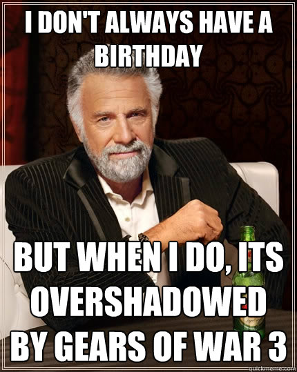 I don't always have a birthday But when i do, its overshadowed by Gears of War 3  The Most Interesting Man In The World