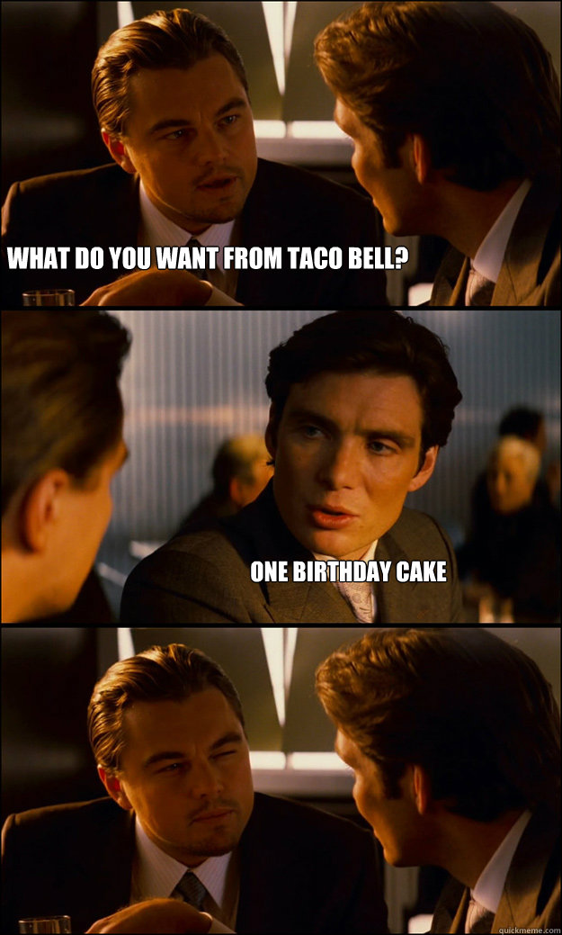 What do you want from Taco bell? one birthday cake  Inception