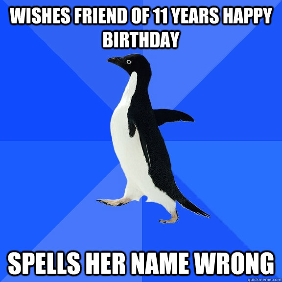 Wishes friend of 11 years happy birthday Spells her name wrong  Socially Awkward Penguin