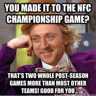You made it to the NFC Championship game? That's two whole post-season games more than most other teams! Good for you  Creepy Wonka