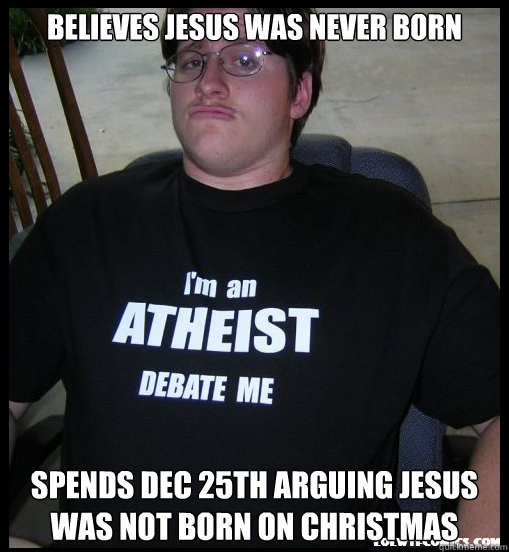 Believes Jesus was never born spends Dec 25th Arguing Jesus was not born on christmas  Scumbag Atheist