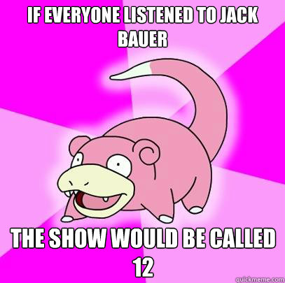 If everyone listened to Jack Bauer The show would be called 12  Slowpoke