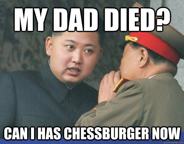 my dad died? can i has chessburger now  Hungry Kim Jong Un