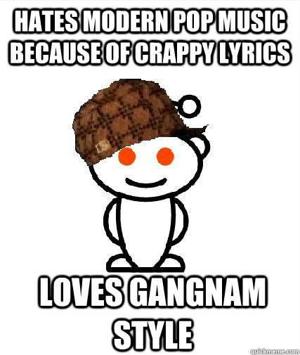 Hates modern pop music because of crappy lyrics Loves gangnam style  Scumbag Redditors