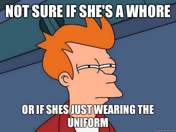 Not sure if she's a whore Or if shes just wearing the uniform  Futurama Fry