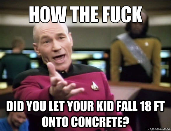 How the fuck Did you let your kid fall 18 ft onto concrete?  Annoyed Picard HD