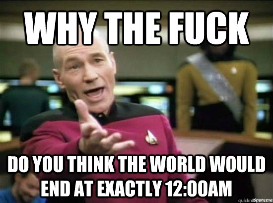 Why the fuck do you think the world would end at exactly 12:00AM  Annoyed Picard HD