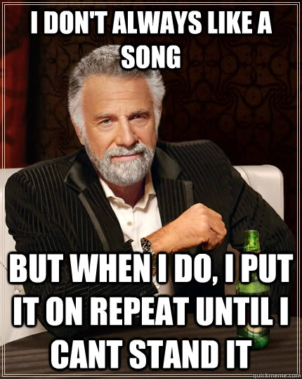 I don't always like a song but when i do, i put it on repeat until i cant stand it  The Most Interesting Man In The World