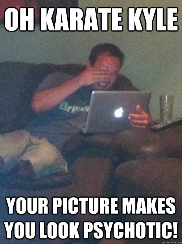 oh karate kyle Your picture makes you look psychotic!  Reddit Meme Dad