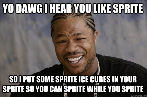 YO DAWG I HEAR YOU LIKE SPRITE so I put some sprite ice cubes in your sprite so you can sprite while you sprite - YO DAWG I HEAR YOU LIKE SPRITE so I put some sprite ice cubes in your sprite so you can sprite while you sprite  Xzibit meme