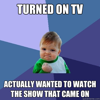 Turned on Tv actually wanted to watch the show that came on  Success Kid