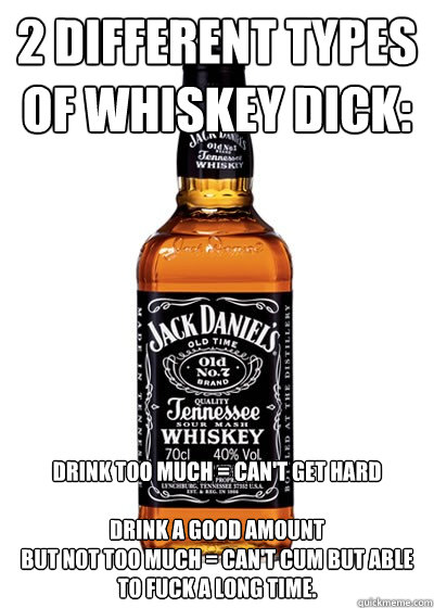 2 Different types of Whiskey Dick:
 Drink too much = Can't get hard

Drink a good amount 
but not too much = Can't cum but able to fuck a long time.  