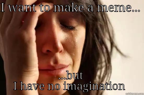 I WANT TO MAKE A MEME...  ...BUT I HAVE NO IMAGINATION  First World Problems